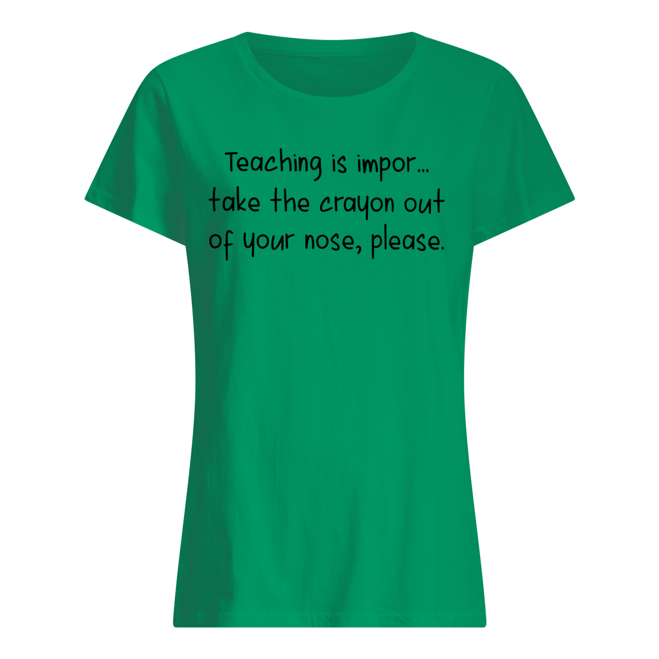 Teaching is impor take the crayon out of your nose please womens shirt