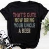 Vintage that's cute now bring your uncle a beer shirt
