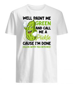 Well paint me green and call me a pickle because I’m done dillin’ with you bitches mens shirt