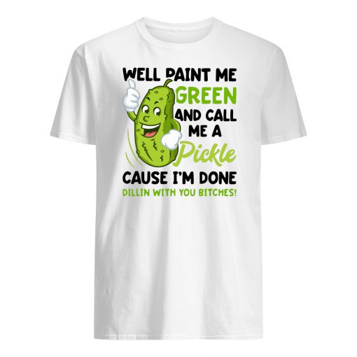 Well paint me green and call me a pickle because I’m done dillin’ with you bitches mens shirt