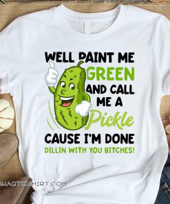 Well paint me green and call me a pickle because I’m done dillin’ with you bitches shirt
