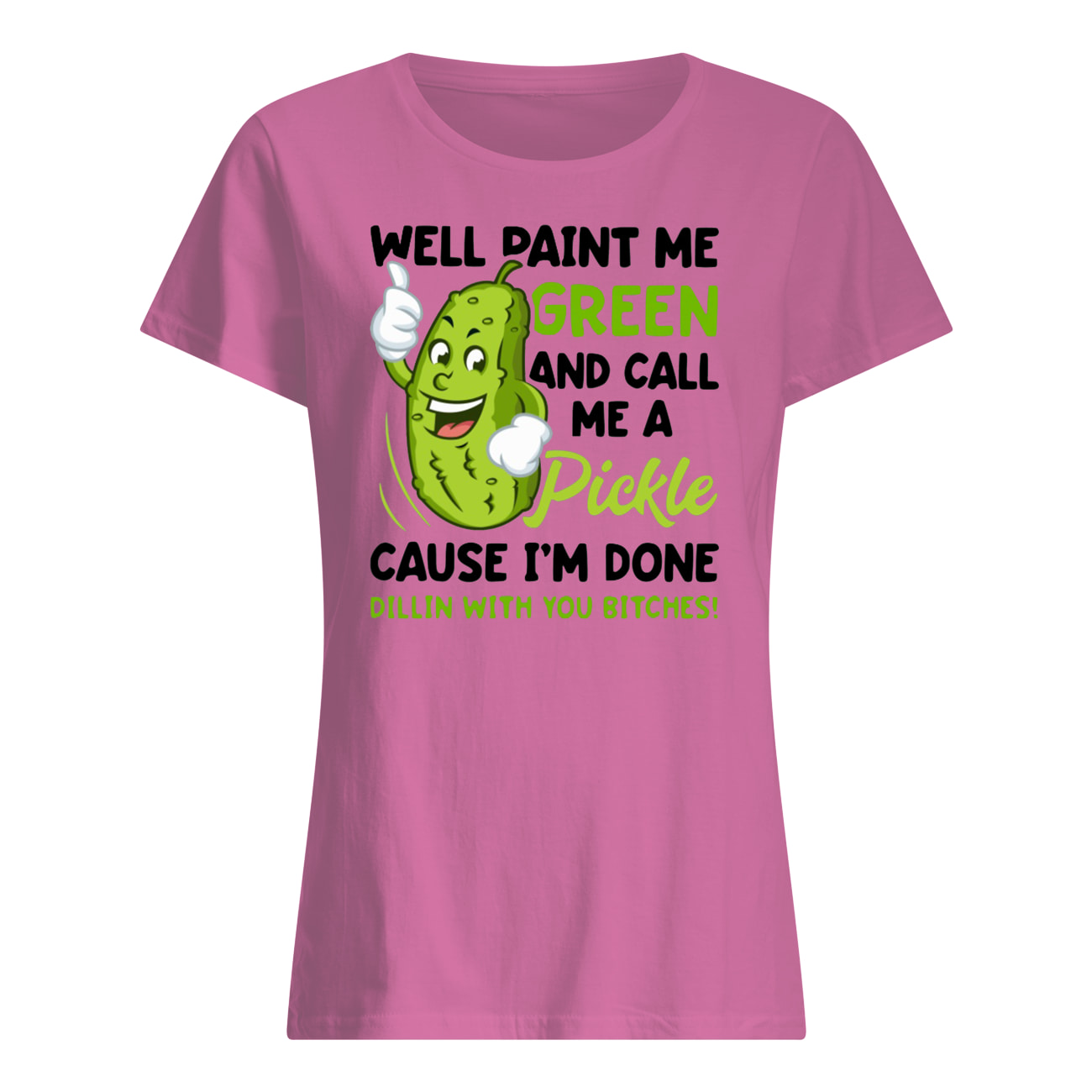 Well paint me green and call me a pickle because I’m done dillin’ with you bitches womens shirt
