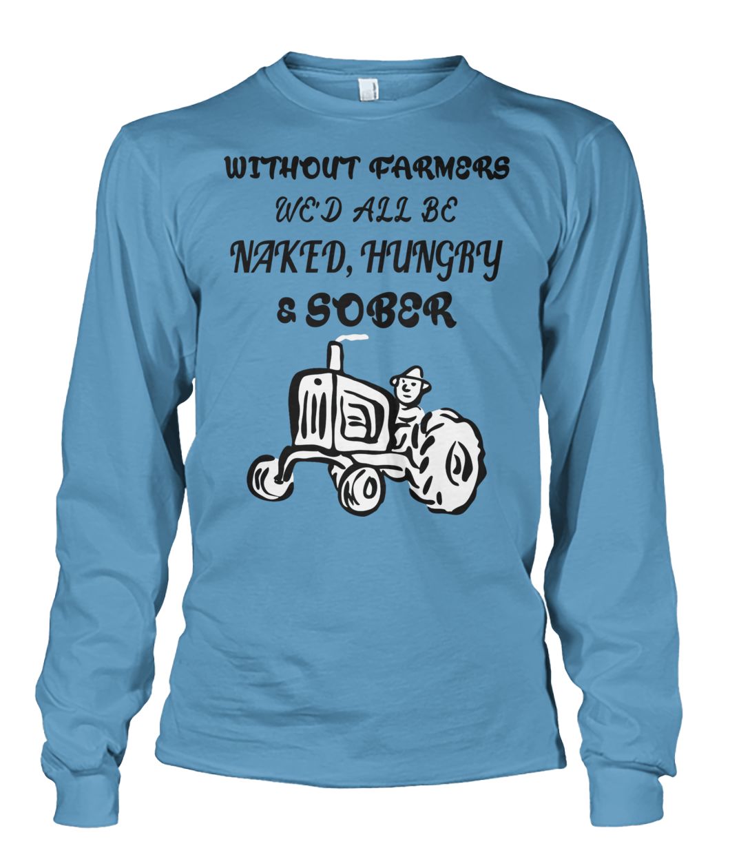 Without farmers we'd all be naked hungry sober long sleeve
