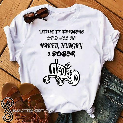 Without farmers we'd all be naked hungry sober shirt