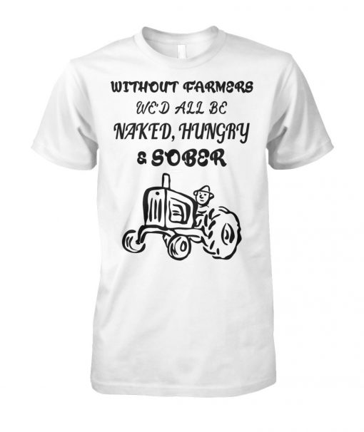 Without farmers we'd all be naked hungry sober unisex cotton tee