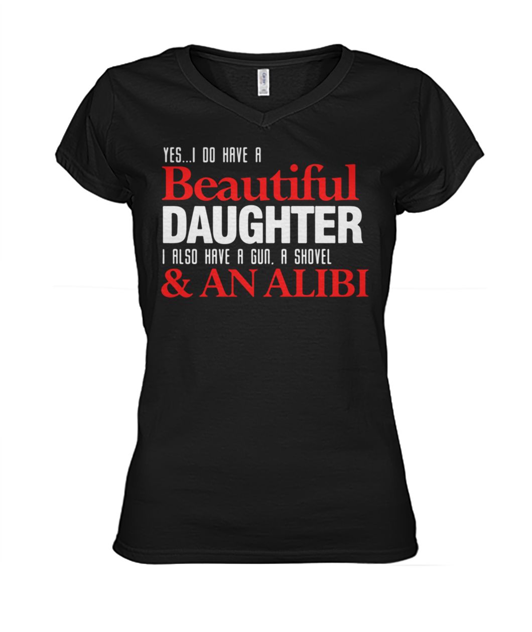 Yes I do have a beautiful daughter I also have a gun a shovel and an alibi women's v-neck