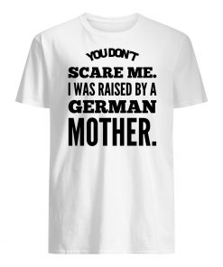 You don't scare me I was raised by a german mother mens shirt