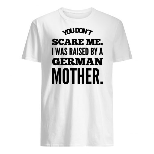 You don't scare me I was raised by a german mother mens shirt