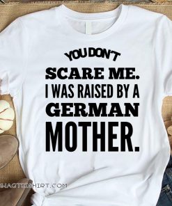 You don't scare me I was raised by a german mother shirt
