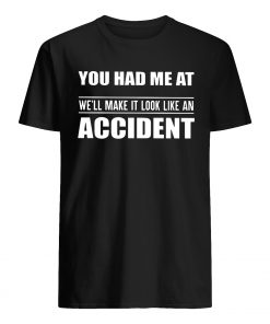 You had me at we'll make it look like an accident mens shirt