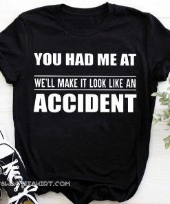 You had me at we'll make it look like an accident shirt