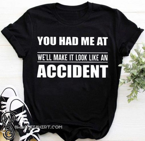 You had me at we'll make it look like an accident shirt