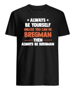 Always be yourself unless you can be bregman then always be bregman mens shirt