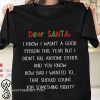 Dear santa I know I wasn't a good person this year but I didn't kill anyone either christmas shirt