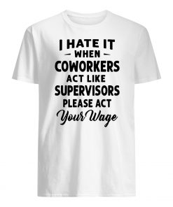 I hate it when coworkers act like supervisors please act your wage mens shirt