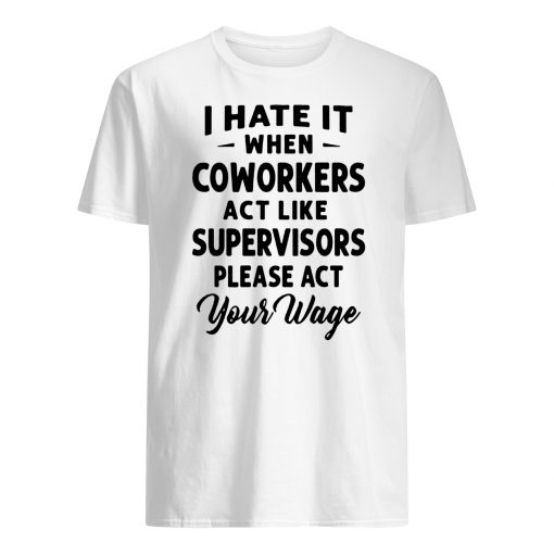 I hate it when coworkers act like supervisors please act your wage mens shirt