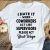 I hate it when coworkers act like supervisors please act your wage shirt
