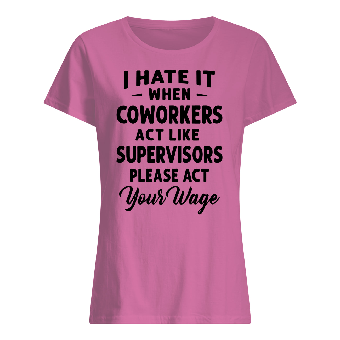 I hate it when coworkers act like supervisors please act your wage womens shirt