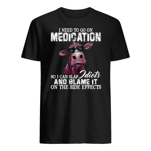 I need to go on medication so I can slap idiots and blame it on the side effects cow mens shirt