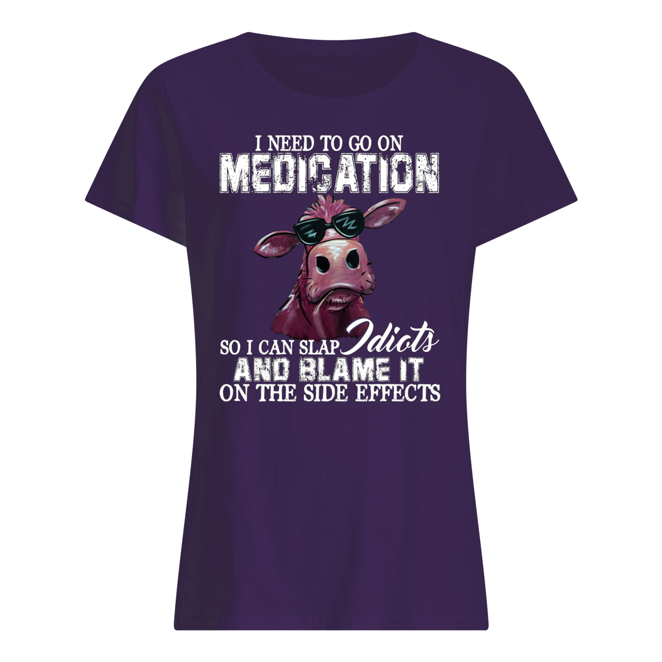 I need to go on medication so I can slap idiots and blame it on the side effects cow womens shirt