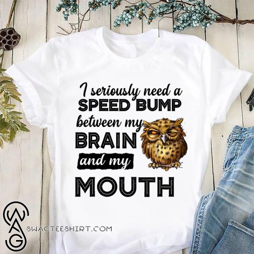 I seriously need a speed bump between my brain and my mouth owl shirt