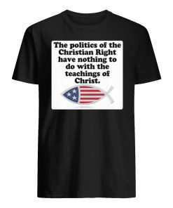 The poltics of the Christian right have nothing to do with the teaching of Christ mens shirt