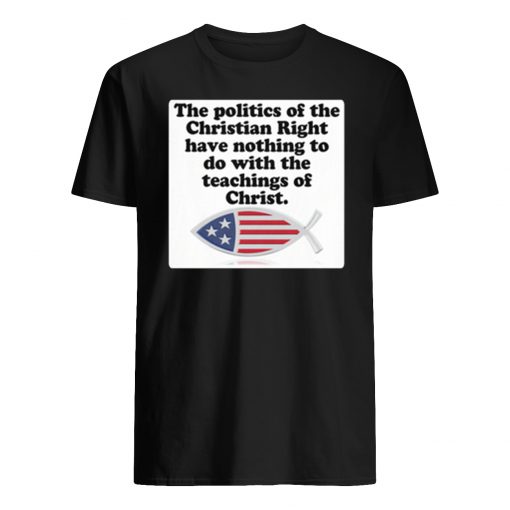 The poltics of the Christian right have nothing to do with the teaching of Christ mens shirt