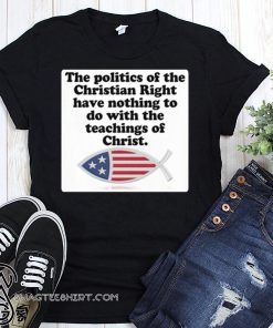 The poltics of the Christian right have nothing to do with the teaching of Christ shirt