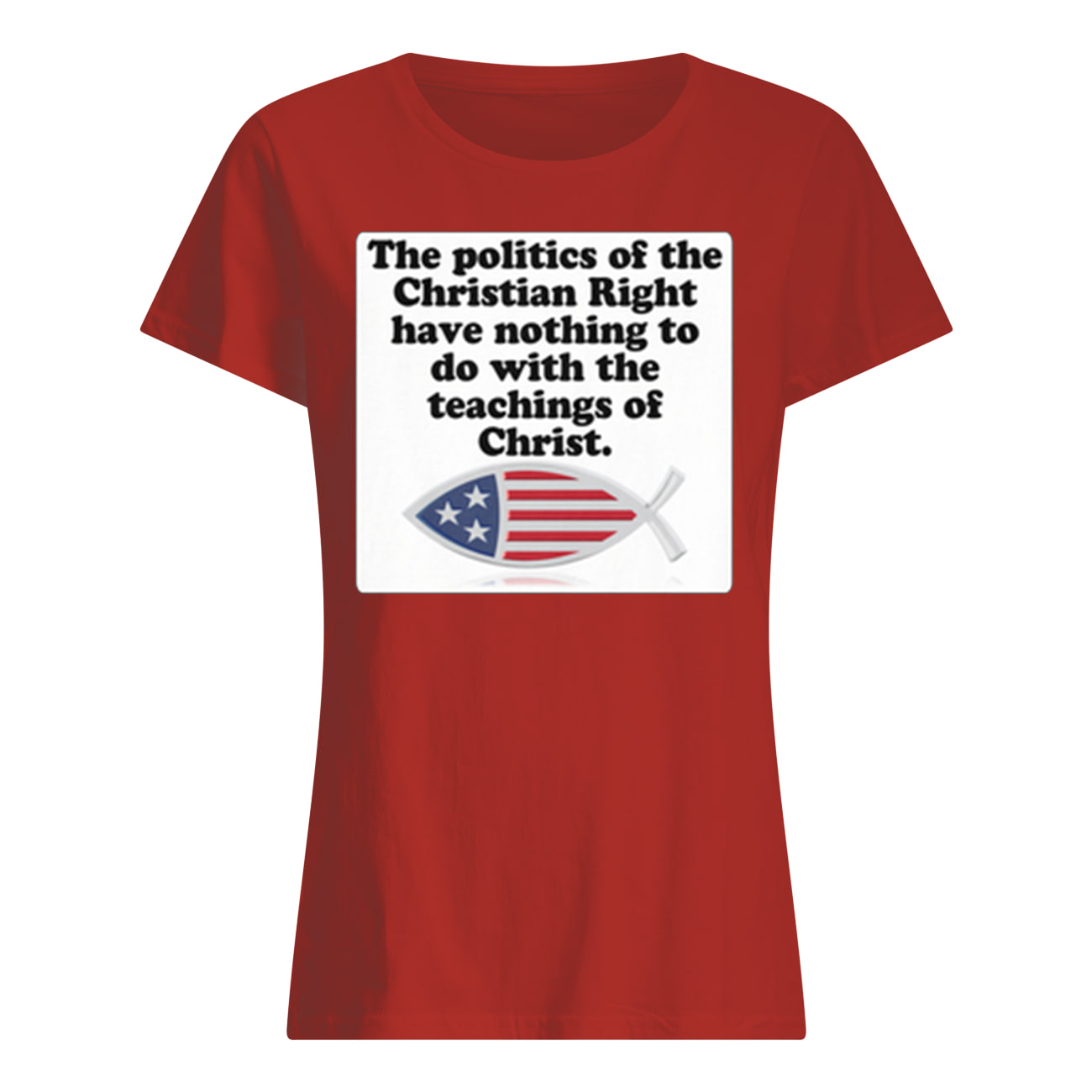 The poltics of the Christian right have nothing to do with the teaching of Christ womens shirt