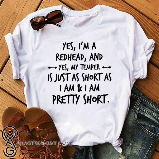 Yes I'm a redhead and yes my temper is just as short as I am shirt