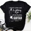 I might look like i'm listening to you but in my head i'm playing my guitar shirt