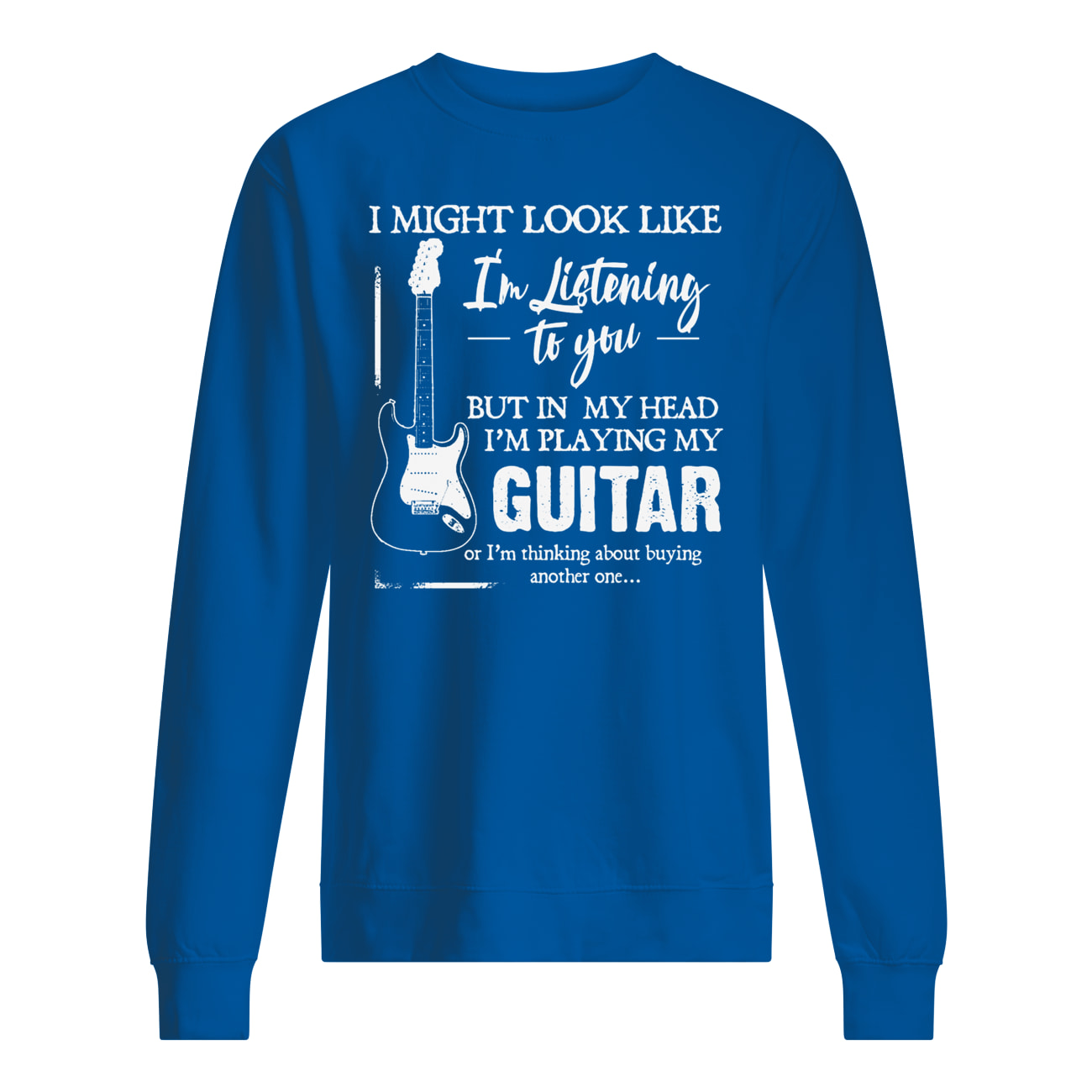I might look like i'm listening to you but in my head i'm playing my guitar sweatshirt