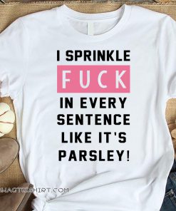 I sprinkle fuck in every sentence like it's parsley shirt