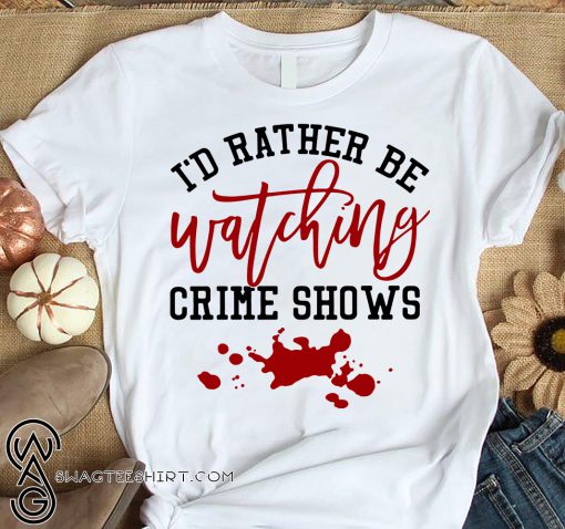 I'd rather be watching crime shows shirt