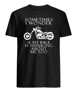 Sometimes i wonder if my bike is thinking about me too mens shirt