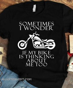 Sometimes i wonder if my bike is thinking about me too shirt