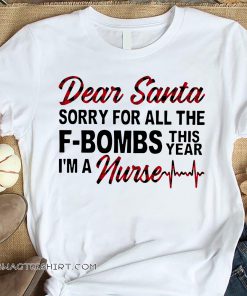 Dear santa sorry for all the f-bombs this year i'm a nurse shirt