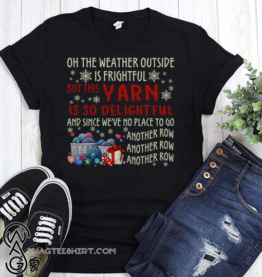 Oh the weather outside is frightful but this yarn is so delightful shirt