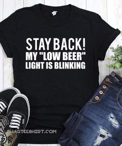 Stay back my low beer light is blinking shirt