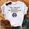 Yes i am old but i saw the grateful dead on stage shirt