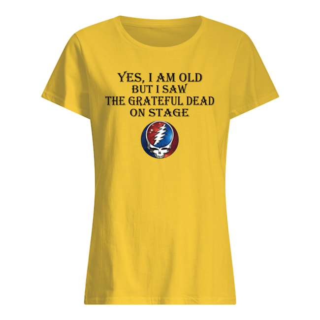 Yes i am old but i saw the grateful dead on stage womens shirt