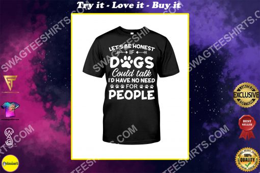 let's be honest if dogs could talk i'd have no need for people shirt