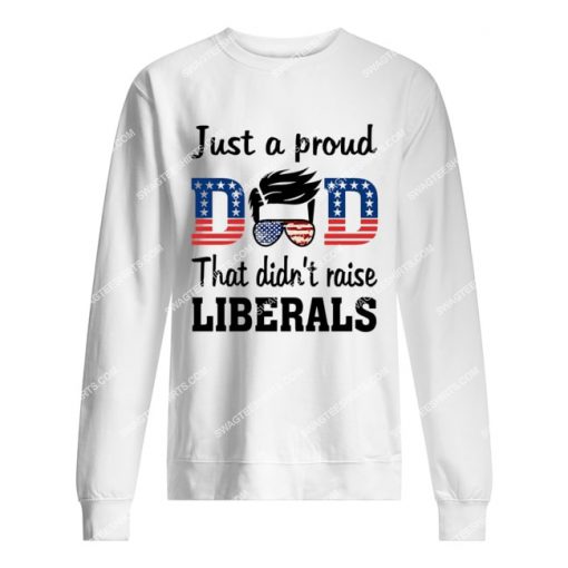 fathers day just a proud dad that didn't raise liberals sweatshirt 1