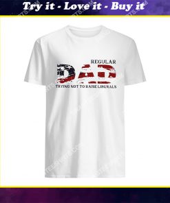 fathers day regular dad trying not to raise liberals shirt