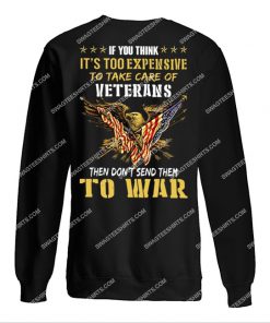 if you think it’s too expensive to take care of veterans then don’t send them to war veterans day sweatshirt 1