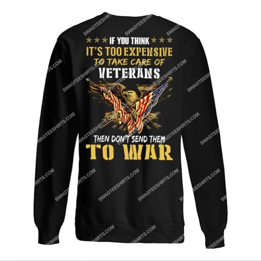 if you think it’s too expensive to take care of veterans then don’t send them to war veterans day sweatshirt 1