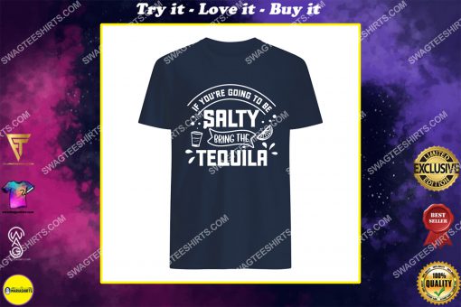 if you're going to be salty bring the tequila shirt