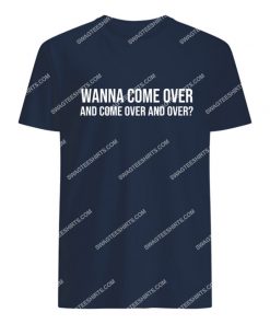 wanna come over and come over and over tshirt 1